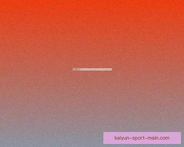 2026世界杯竞猜预测分析与热门球队动态全方位解析
